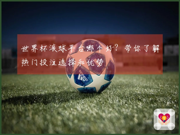 世界杯滚球平台哪个好？带你了解热门投注选择和优势