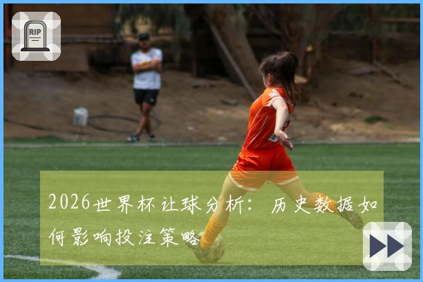 2026世界杯让球分析：历史数据如何影响投注策略