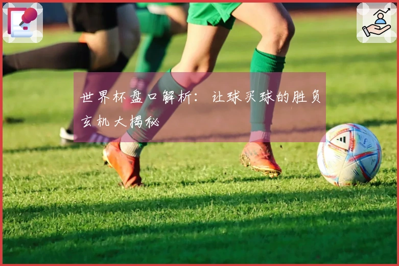世界杯盘口解析：让球买球的胜负玄机大揭秘