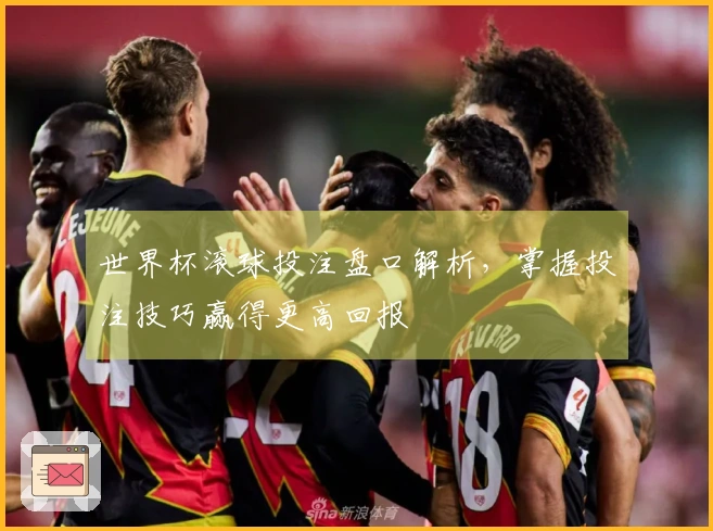 世界杯滚球投注盘口解析，掌握投注技巧赢得更高回报