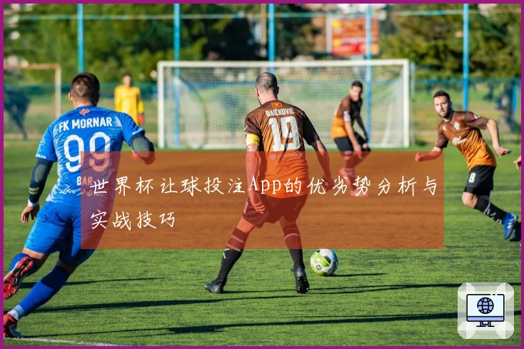 世界杯让球投注App的优劣势分析与实战技巧