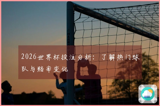 2026世界杯投注分析：了解热门球队与赔率变化