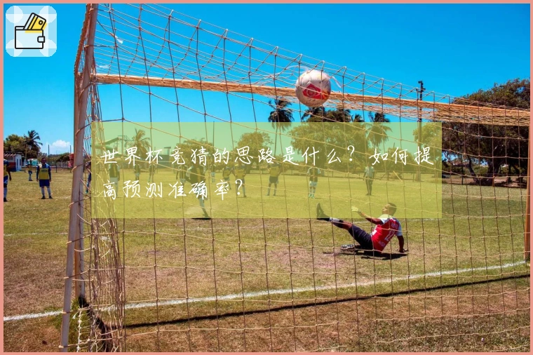 世界杯竞猜的思路是什么？如何提高预测准确率？