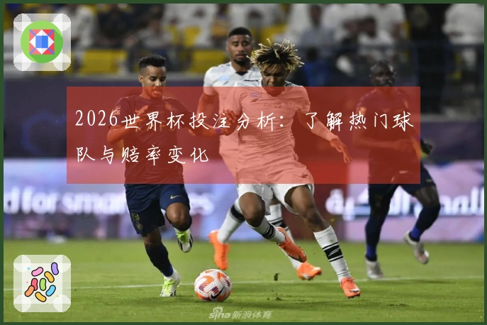 2026世界杯投注分析：了解热门球队与赔率变化