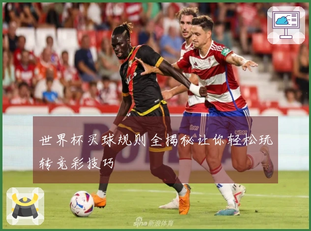 世界杯买球规则全揭秘让你轻松玩转竞彩技巧