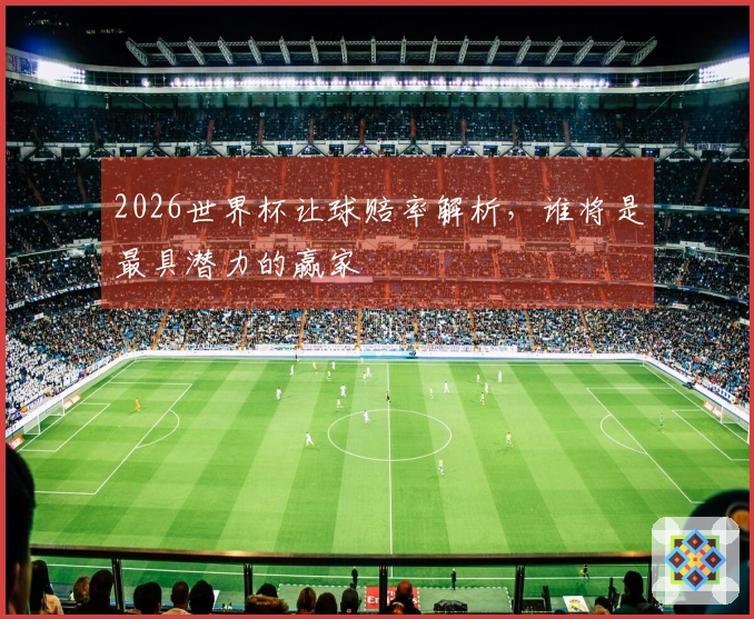 2026世界杯让球赔率解析，谁将是最具潜力的赢家