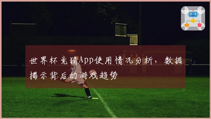 世界杯竞猜App使用情况分析，数据揭示背后的游戏趋势