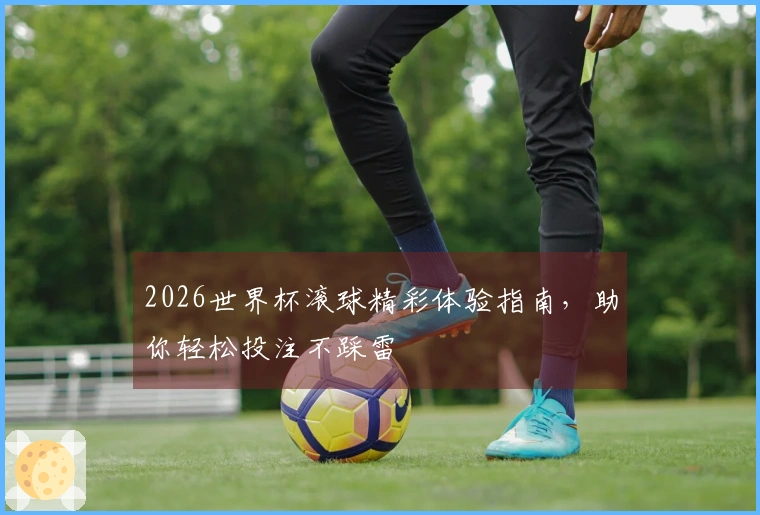 2026世界杯滚球精彩体验指南，助你轻松投注不踩雷