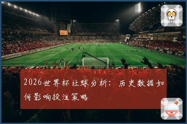 2026世界杯让球分析：历史数据如何影响投注策略