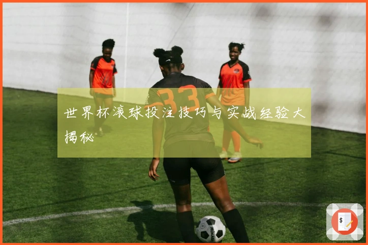 世界杯滚球投注技巧与实战经验大揭秘
