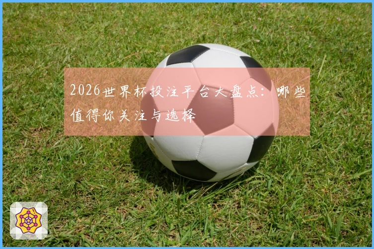 2026世界杯投注平台大盘点：哪些值得你关注与选择
