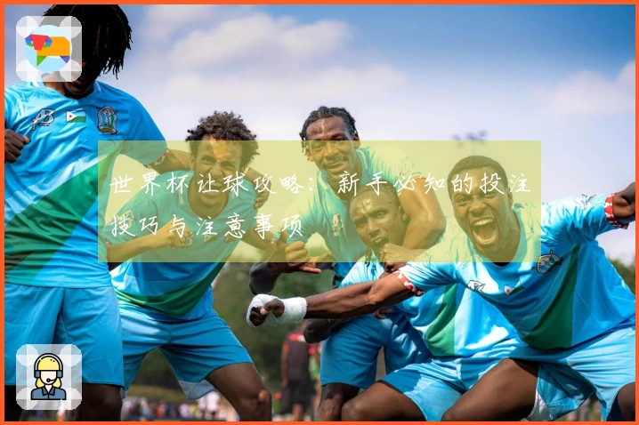 世界杯让球攻略：新手必知的投注技巧与注意事项
