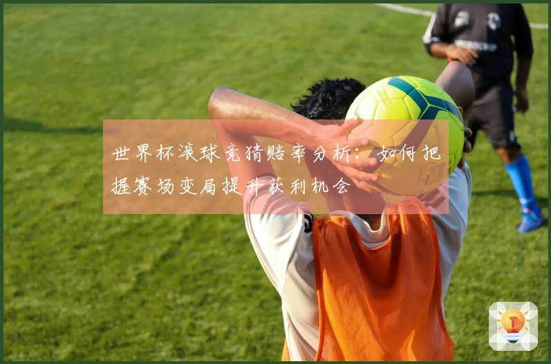 世界杯滚球竞猜赔率分析：如何把握赛场变局提升获利机会