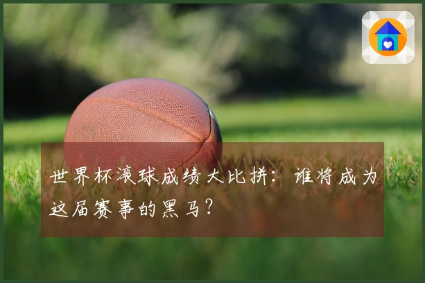 世界杯滚球成绩大比拼：谁将成为这届赛事的黑马？