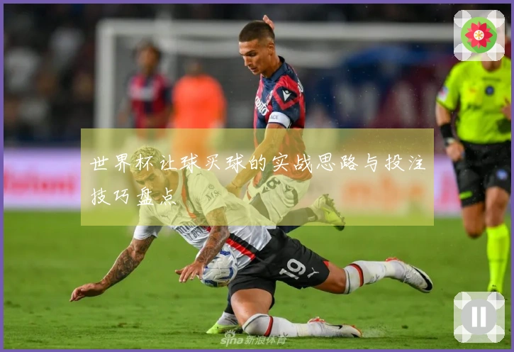 世界杯让球买球的实战思路与投注技巧盘点