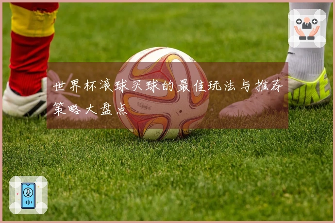 世界杯滚球买球的最佳玩法与推荐策略大盘点