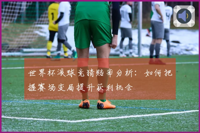 世界杯滚球竞猜赔率分析：如何把握赛场变局提升获利机会