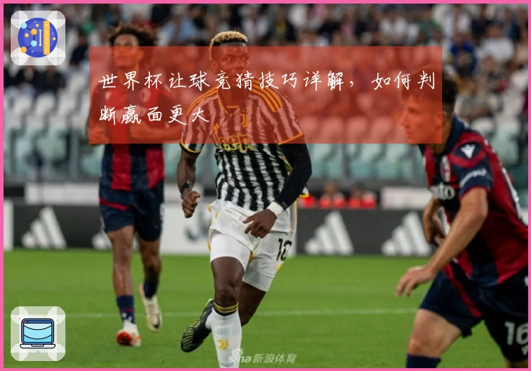 世界杯让球竞猜技巧详解，如何判断赢面更大