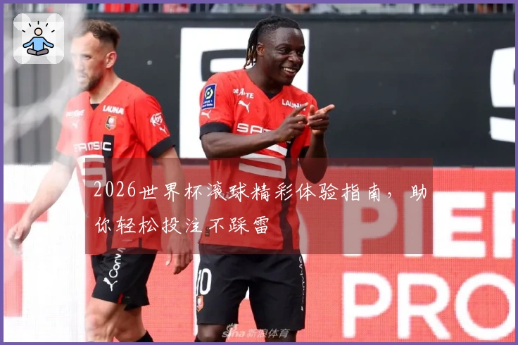 2026世界杯滚球精彩体验指南，助你轻松投注不踩雷