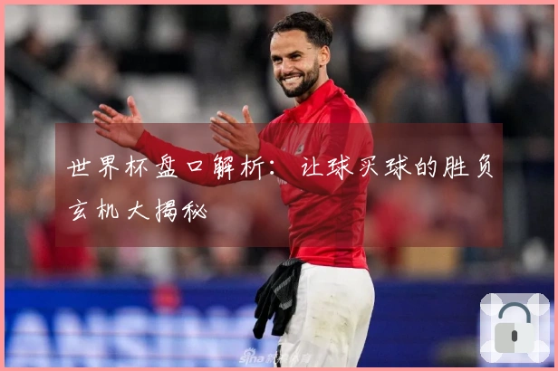 世界杯盘口解析：让球买球的胜负玄机大揭秘